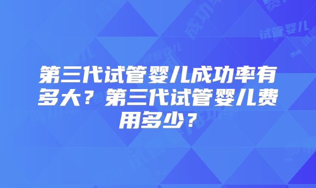 第三代试管婴儿成功率有多大?第三代试管婴儿费用多少?