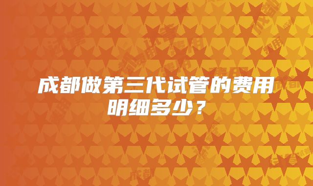 成都做第三代试管的费用明细多少?