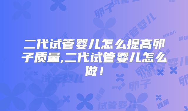 二代试管婴儿怎么提高卵子质量,二代试管婴儿怎么做！
