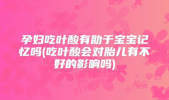 孕妇吃叶酸有助于宝宝记忆吗(吃叶酸会对胎儿有不好的影响吗)