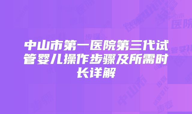 中山市第一医院第三代试管婴儿操作步骤及所需时长详解