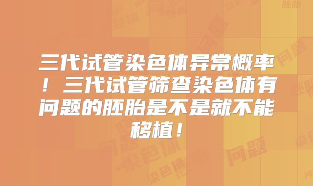 三代试管染色体异常概率！三代试管筛查染色体有问题的胚胎是不是就不能移植！
