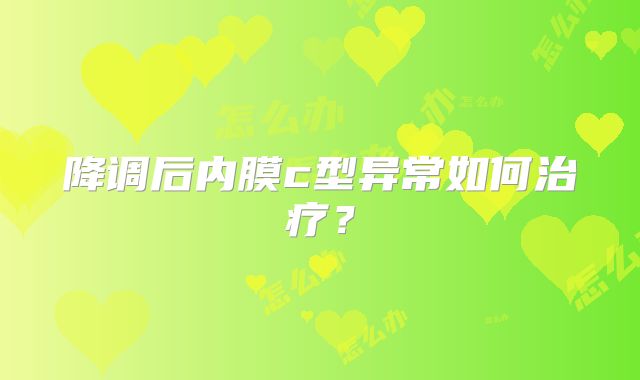 降调后内膜c型异常如何治疗？