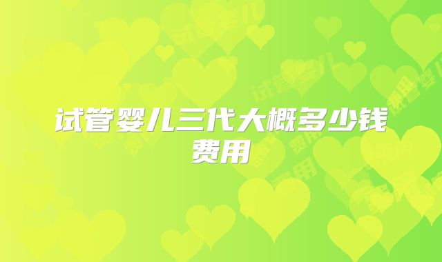 试管婴儿三代大概多少钱费用