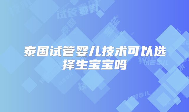 泰国试管婴儿技术可以选择生宝宝吗