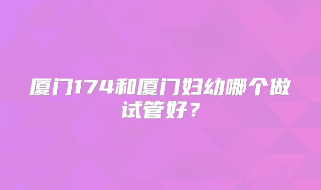 厦门174和厦门妇幼哪个做试管好？