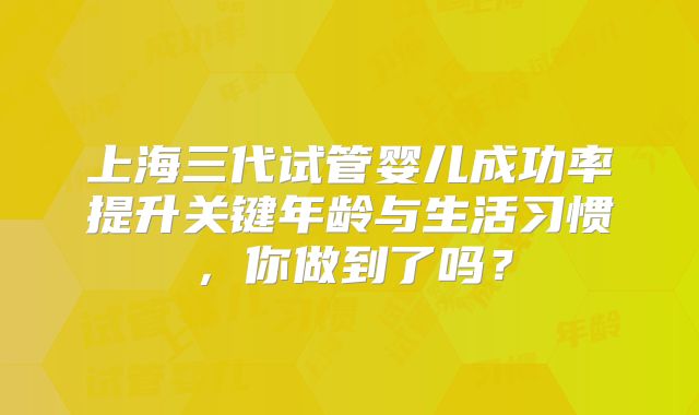 上海三代试管婴儿成功率提升关键年龄与生活习惯，你做到了吗？