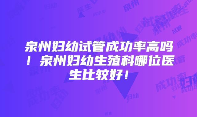 泉州妇幼试管成功率高吗!泉州妇幼生殖科哪位医生比较好!