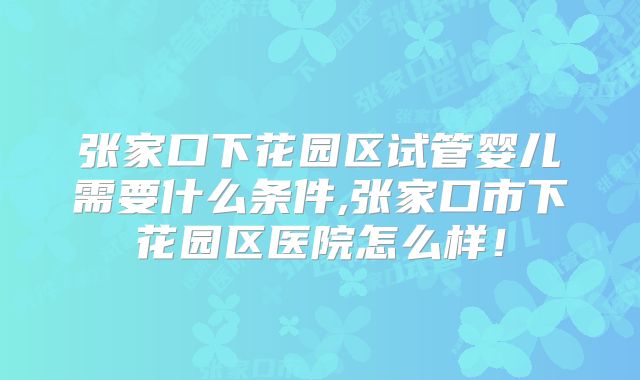张家口下花园区试管婴儿需要什么条件,张家口市下花园区医院怎么样！