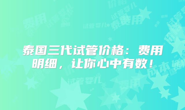 泰国三代试管价格：费用明细，让你心中有数！