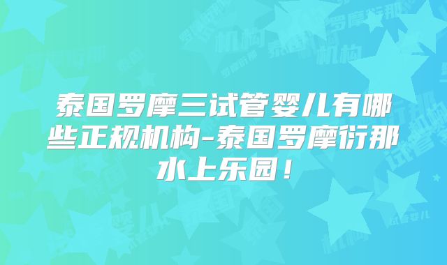泰国罗摩三试管婴儿有哪些正规机构-泰国罗摩衍那水上乐园！