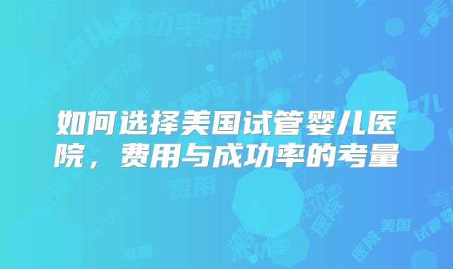 如何选择美国试管婴儿医院,费用与成功率的考量