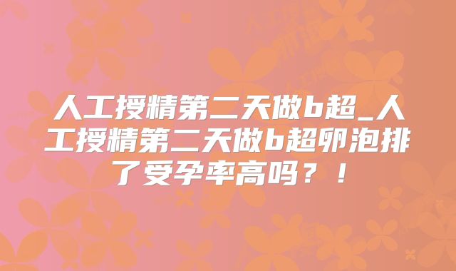 人工授精第二天做b超_人工授精第二天做b超卵泡排了受孕率高吗？！
