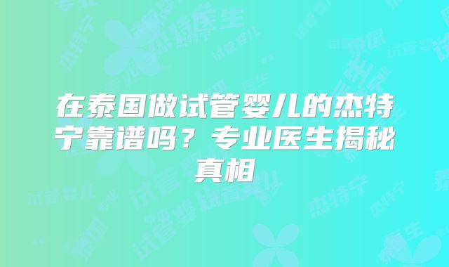 在泰国做试管婴儿的杰特宁靠谱吗？专业医生揭秘真相