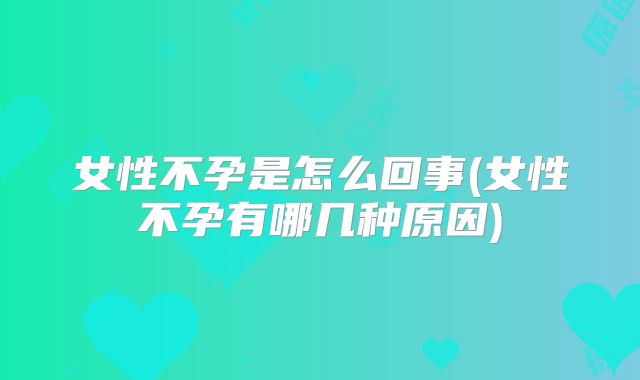 女性不孕是怎么回事(女性不孕有哪几种原因)