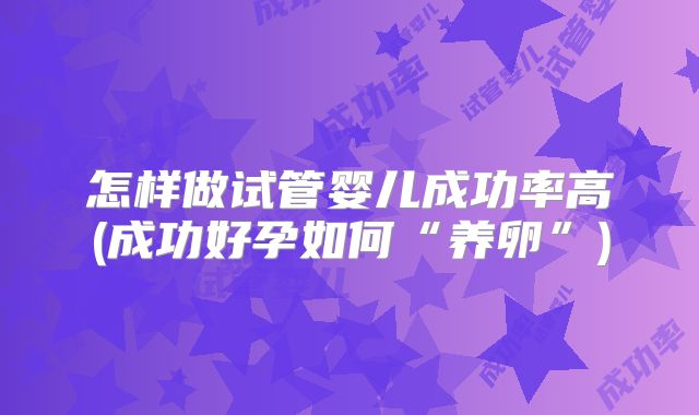 怎样做试管婴儿成功率高(成功好孕如何“养卵”)