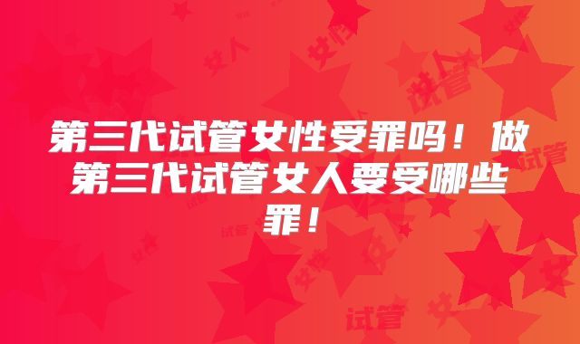 第三代试管女性受罪吗!做第三代试管女人要受哪些罪!