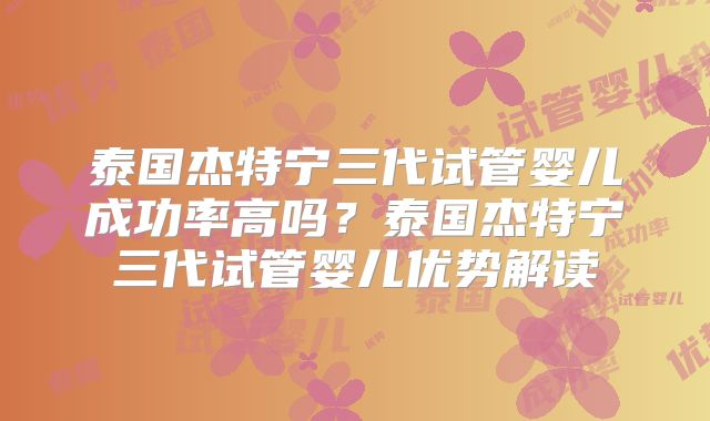 泰国杰特宁三代试管婴儿成功率高吗？泰国杰特宁三代试管婴儿优势解读