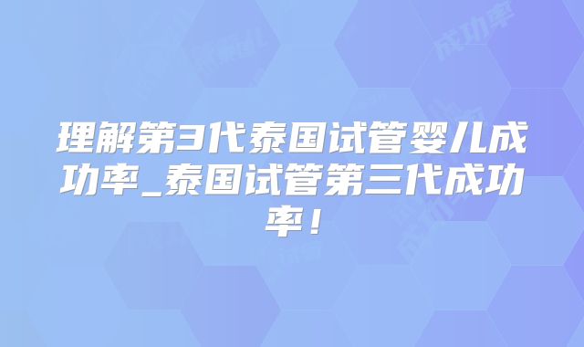 理解第3代泰国试管婴儿成功率_泰国试管第三代成功率!