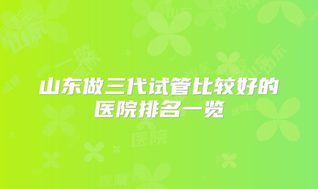 山东做三代试管比较好的医院排名一览