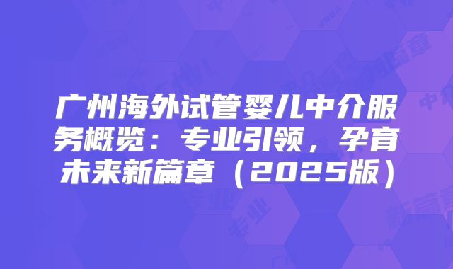 广州海外试管婴儿中介服务概览:专业引领,孕育未来新篇章(2025版)