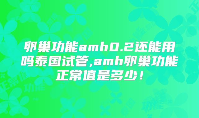 卵巢功能amh0.2还能用吗泰国试管,amh卵巢功能正常值是多少！