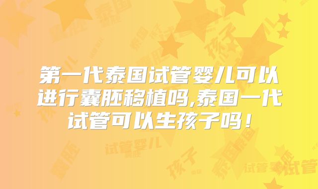 第一代泰国试管婴儿可以进行囊胚移植吗,泰国一代试管可以生孩子吗！