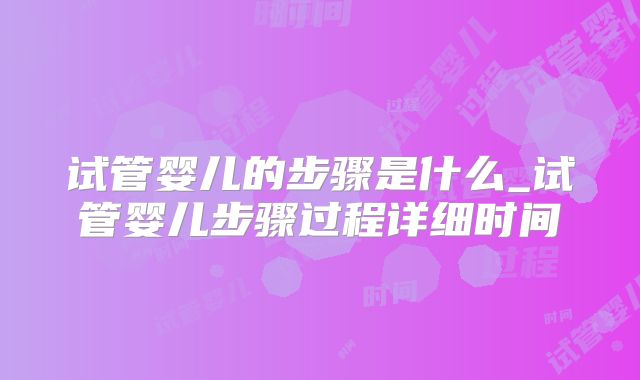 试管婴儿的步骤是什么_试管婴儿步骤过程详细时间