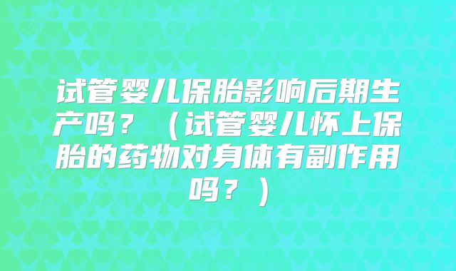 试管婴儿保胎影响后期生产吗？（试管婴儿怀上保胎的药物对身体有副作用吗？）
