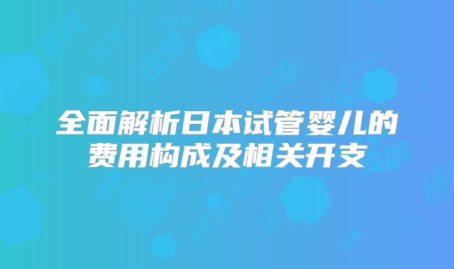 全面解析日本试管婴儿的费用构成及相关开支