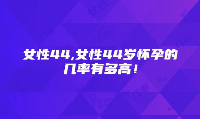 女性44,女性44岁怀孕的几率有多高！