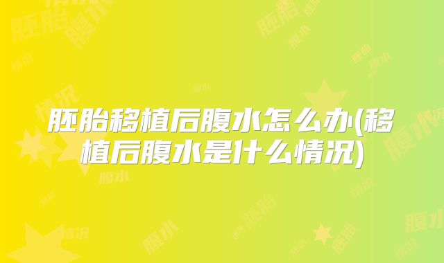 胚胎移植后腹水怎么办(移植后腹水是什么情况)