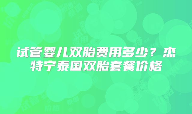 试管婴儿双胎费用多少？杰特宁泰国双胎套餐价格