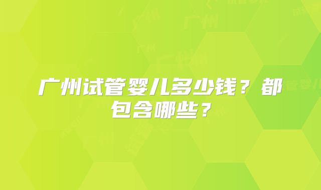 广州试管婴儿多少钱？都包含哪些？