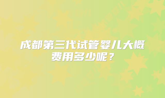 成都第三代试管婴儿大概费用多少呢?