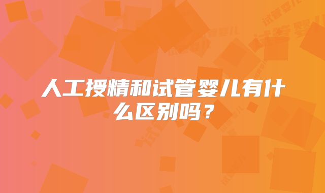 人工授精和试管婴儿有什么区别吗？