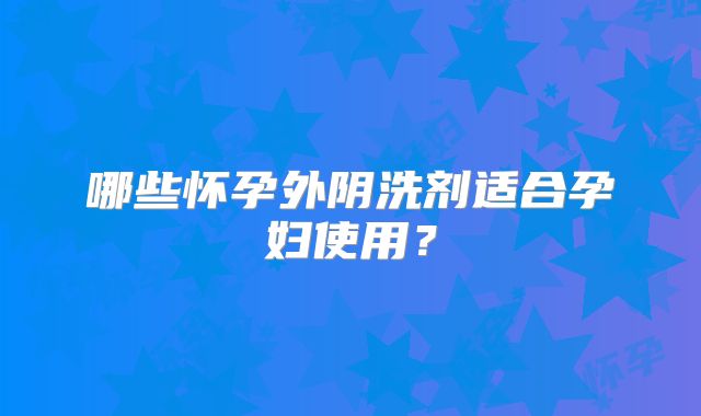 哪些怀孕外阴洗剂适合孕妇使用?