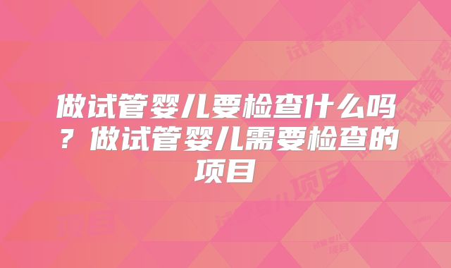 做试管婴儿要检查什么吗？做试管婴儿需要检查的项目