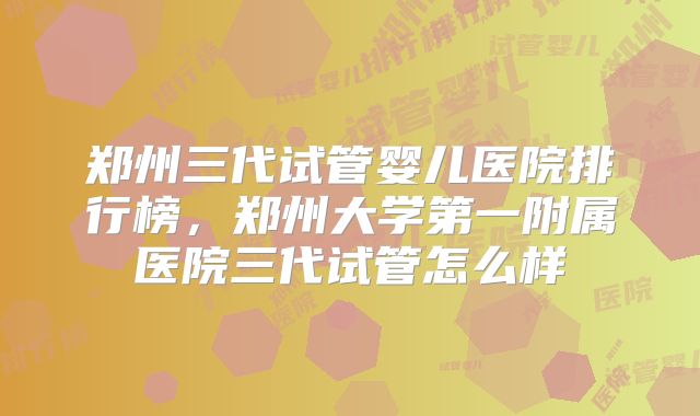 郑州三代试管婴儿医院排行榜,郑州大学第一附属医院三代试管怎么样