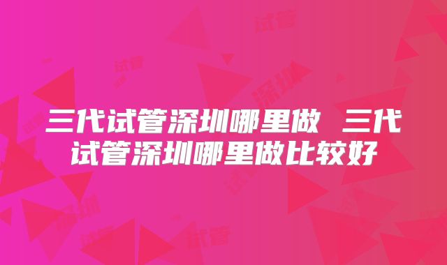 三代试管深圳哪里做 三代试管深圳哪里做比较好
