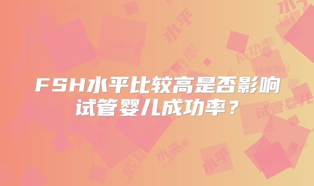 FSH水平比较高是否影响试管婴儿成功率？