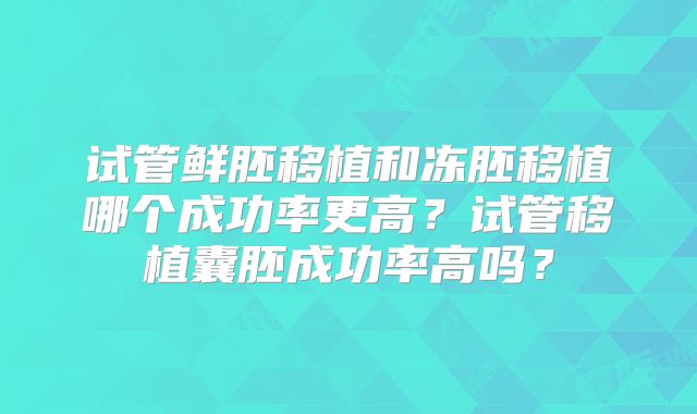试管鲜胚移植和冻胚移植哪个成功率更高？试管移植囊胚成功率高吗？