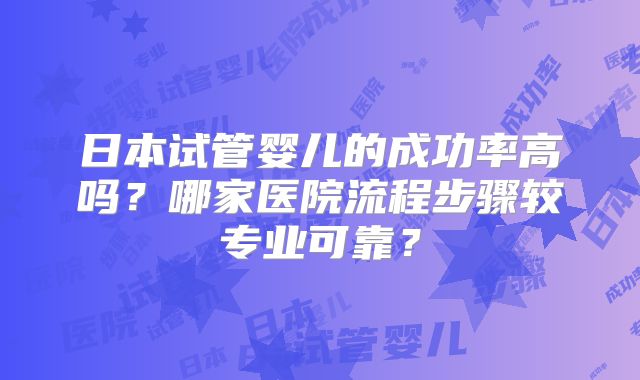 日本试管婴儿的成功率高吗?哪家医院流程步骤较专业可靠?