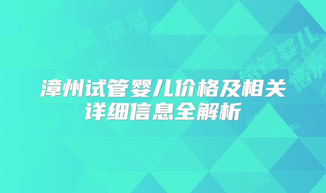漳州试管婴儿价格及相关详细信息全解析