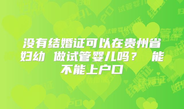 没有结婚证可以在贵州省妇幼 做试管婴儿吗? 能不能上户口