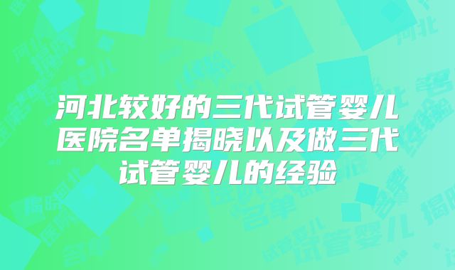 河北较好的三代试管婴儿医院名单揭晓以及做三代试管婴儿的经验