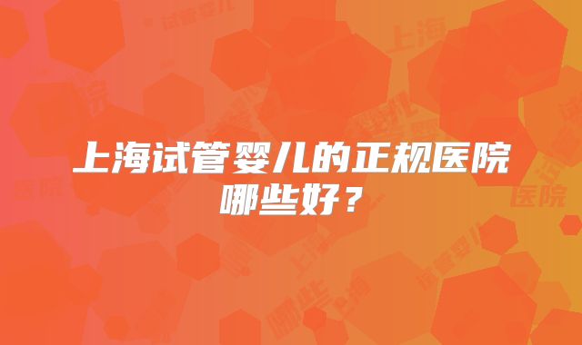 上海试管婴儿的正规医院哪些好？