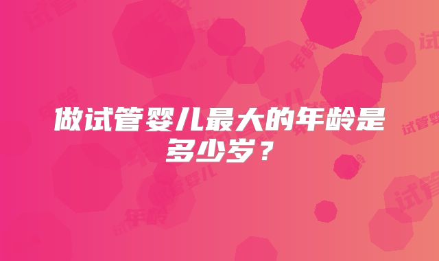 做试管婴儿最大的年龄是多少岁？