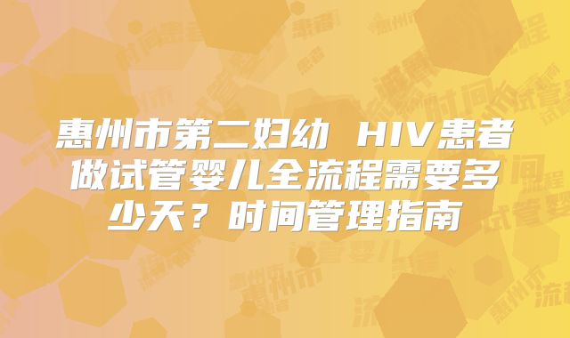 惠州市第二妇幼 HIV患者做试管婴儿全流程需要多少天？时间管理指南