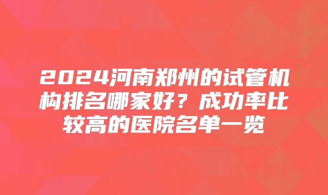 2024河南郑州的试管机构排名哪家好?成功率比较高的医院名单一览